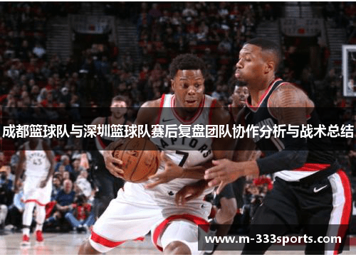 成都篮球队与深圳篮球队赛后复盘团队协作分析与战术总结
