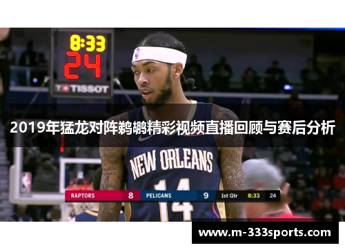 2019年猛龙对阵鹈鹕精彩视频直播回顾与赛后分析