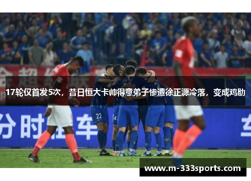 17轮仅首发5次，昔日恒大卡帅得意弟子惨遭徐正源冷落，变成鸡肋